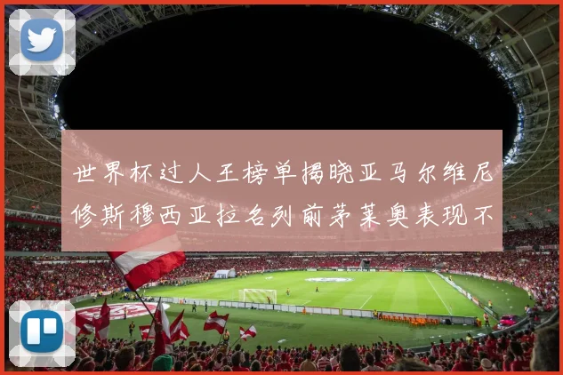 世界杯过人王榜单揭晓亚马尔维尼修斯穆西亚拉名列前茅莱奥表现不俗