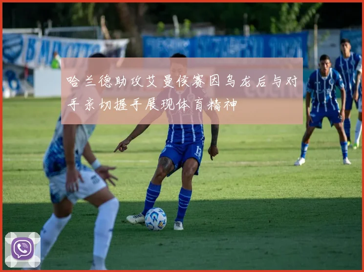哈兰德助攻艾曼侯赛因乌龙后与对手亲切握手展现体育精神
