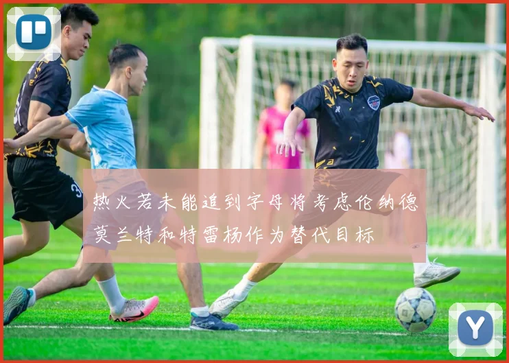 热火若未能追到字母将考虑伦纳德莫兰特和特雷杨作为替代目标