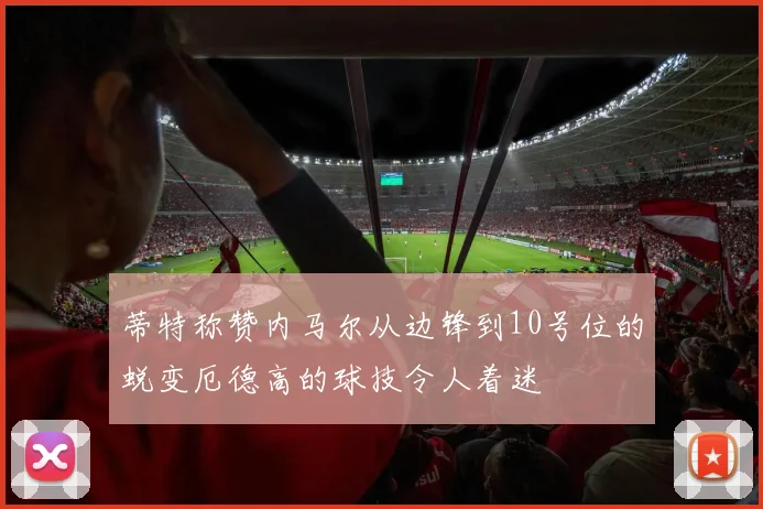 蒂特称赞内马尔从边锋到10号位的蜕变厄德高的球技令人着迷