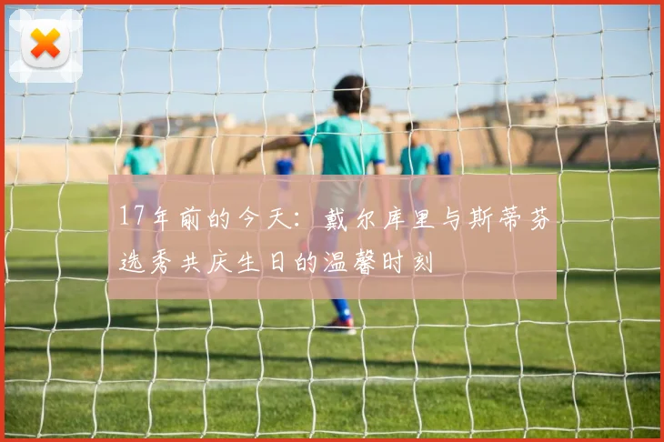 17年前的今天：戴尔库里与斯蒂芬选秀共庆生日的温馨时刻