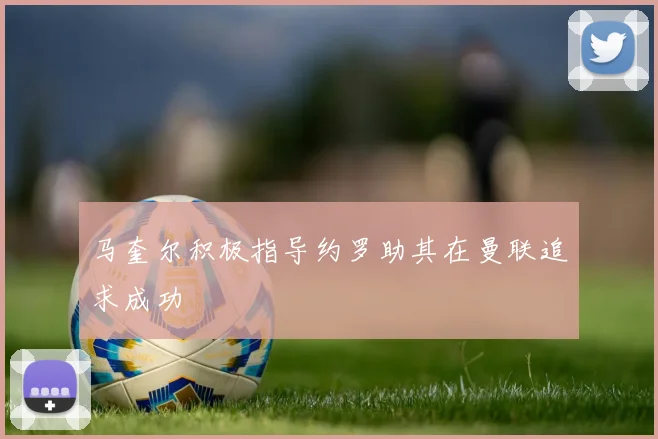 马奎尔积极指导约罗助其在曼联追求成功