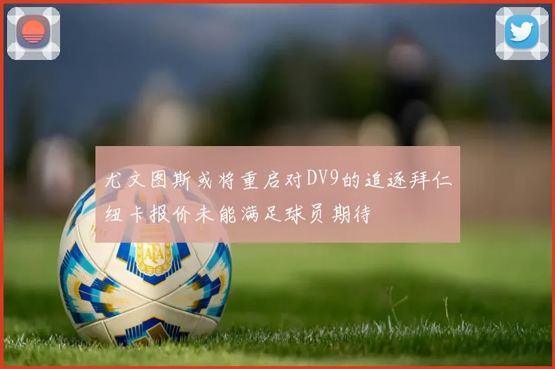 尤文图斯或将重启对DV9的追逐拜仁纽卡报价未能满足球员期待