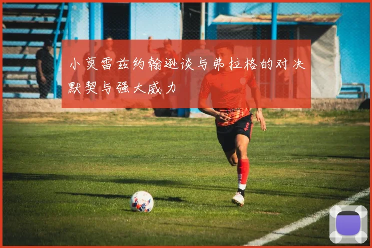 小莫雷兹约翰逊谈与弗拉格的对决默契与强大威力