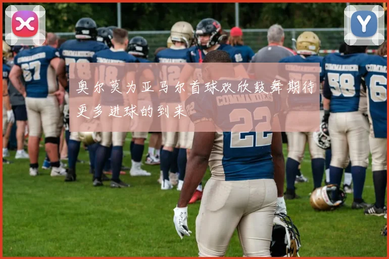 奥尔莫为亚马尔首球欢欣鼓舞期待更多进球的到来