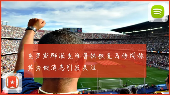 克罗斯辟谣克洛普执教皇马传闻称其为假消息引发关注